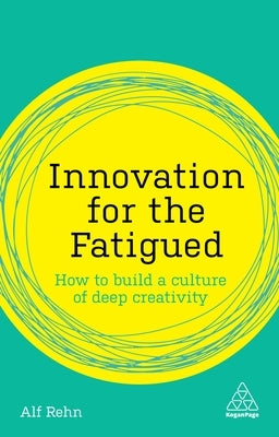 Innovation for the Fatigued: How to Build a Culture of Deep Creativity by Rehn, Alf