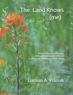 The Land Knows (me): Restoring Prairie & Savanna, Wetlands, Woodlands & Wildlife in Wisconsin's Northwest Sands Region Paperback Waubishmaa'ingan/Whitewolf Press