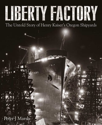 Liberty Factory: The Untold Story of Henry Kaiser's Oregon Shipyards by Marsh, Peter J.