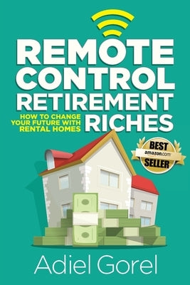 Remote Control Retirement Riches: How to Change Your Future with Rental Homes by Gorel, Adiel