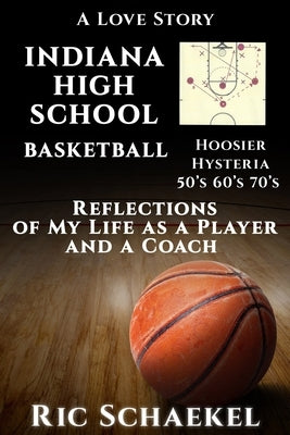 Indiana High School Basketball - Hoosier Hysteria - 50's, 60's, 70's: Reflections of My Life as a Player and a Coach by Schaekel, Ric