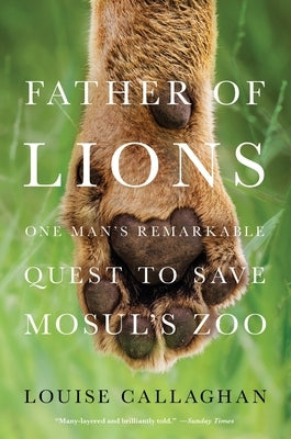 Father of Lions: One Man's Remarkable Quest to Save Mosul's Zoo by Callaghan, Louise