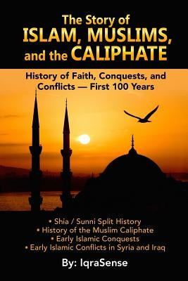 The Story of Islam, Muslims, and the Caliphate: History of Faith, Conquests, and Conflicts - First 100 Years by Iqrasense