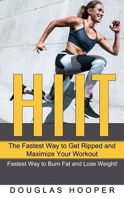 Hiit: The Fastest Way to Get Ripped and Maximize Your Workout (Fastest Way to Burn Fat and Lose Weight!) by Hooper, Douglas