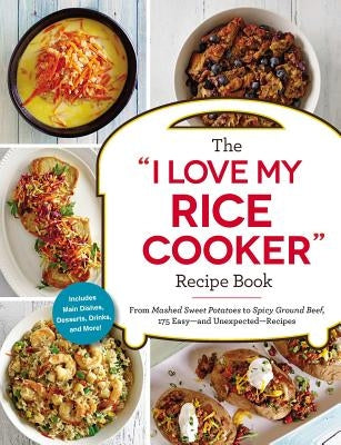The I Love My Rice Cooker Recipe Book: From Mashed Sweet Potatoes to Spicy Ground Beef, 175 Easy--And Unexpected--Recipes Adams Media Corporation