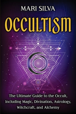 Occultism: The Ultimate Guide to the Occult, Including Magic, Divination, Astrology, Witchcraft, and Alchemy by Silva, Mari