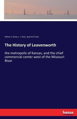 The History of Leavenworth: the metropolis of Kansas, and the chief commercial center west of the Missouri River by Burke, William S.