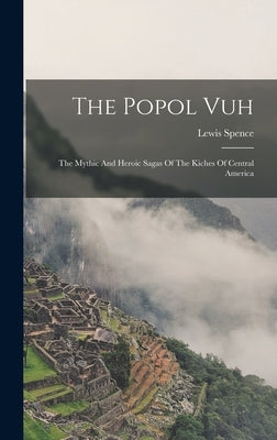 The Popol Vuh: The Mythic And Heroic Sagas Of The Kiches Of Central America by Spence, Lewis