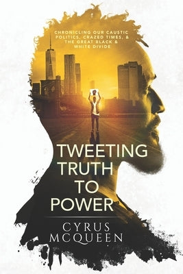 Tweeting Truth to Power: Chronicling Our Caustic Politics, Crazed Times, & the Great Black & White Divide by McQueen, Cyrus