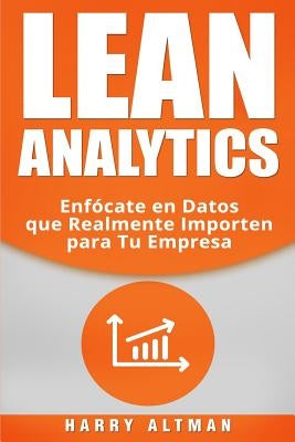 Lean Analytics: Enfo&#769;cate en Datos que Realmente Importen para Tu Empresa by Altman, Harry