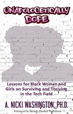 Unapologetically Dope: Lessons for Black Women and Girls on Surviving and Thriving in the Tech Field by A. Nicki Washington, Ph. D.