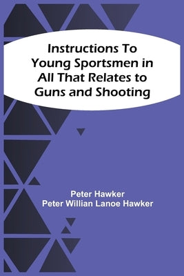 Instructions To Young Sportsmen In All That Relates To Guns And Shooting by Hawker, Peter