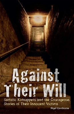 Against Their Will: Sadistic Kidnappers and the Courageous Stories of Their Innocent Victims by Cawthorne, Nigel