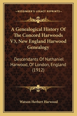 A Genealogical History Of The Concord Harwoods V3, New England Harwood Genealogy: Descendants Of Nathaniel Harwood, Of London, England (1912) Paperback Kessinger Publishing
