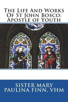 The Life And Works Of St John Bosco: Apostle of Youth by Finn Vhm, Sister Mary Paulina