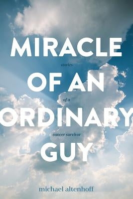 Miracle of an Ordinary Guy: Stories of a Cancer Survivor by Altenhoff, Michael a.