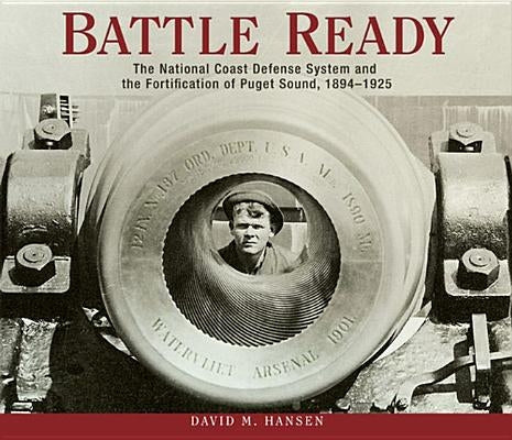 Battle Ready: The National Coast Defense System and the Fortification of Puget Sound, 1894-1925 by Hansen, David M.