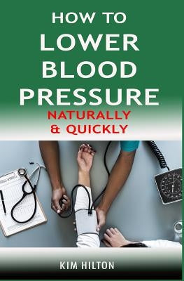 How to Lower Blood Pressure Naturally & Quickly: Powerful Tricks to Deal with Hypertension Using Supplements and Other Natural Remedies by Hilton, Kim