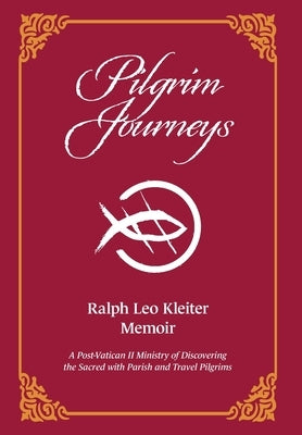 Pilgrim Journeys: A Post-Vatican II Ministry of Discovering the Sacred with Parish and Travel Pilgrims by Kleiter, Ralph Leo