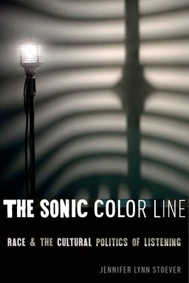The Sonic Color Line: Race and the Cultural Politics of Listening by Stoever, Jennifer Lynn