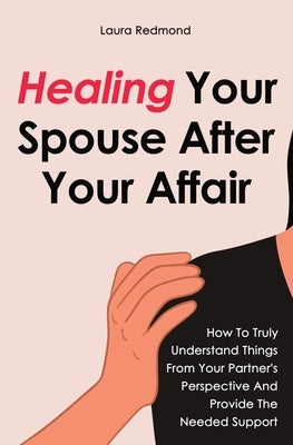 Healing Your Spouse After Your Affair: How To Truly Understand Things From Your Partner's Perspective And Provide The Needed Support by Redmond, Laura