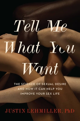 Tell Me What You Want: The Science of Sexual Desire and How It Can Help You Improve Your Sex Life by Lehmiller, Justin J.