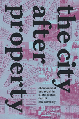 The City after Property: Abandonment and Repair in Postindustrial Detroit by Safransky, Sara