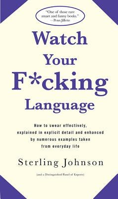 Watch Your F*cking Language: How to Swear Effectively, Explained in Explicit Detail and Enhanced by Numerous Examples Taken from Everyday Life by Johnson, Sterling