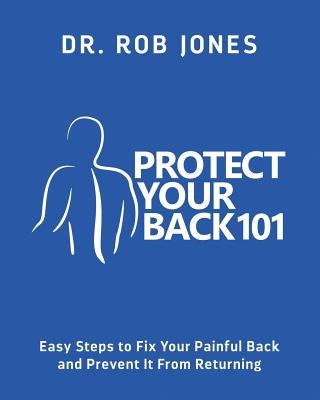 Protect Your Back 101: Easy Steps to Fix Your Painful Back and Prevent It From Returning by Jones, Rob