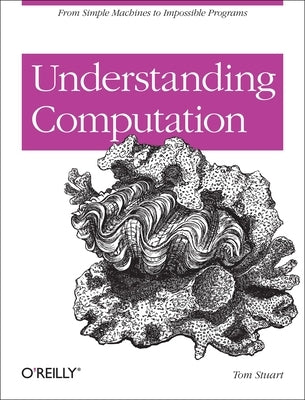 Understanding Computation: From Simple Machines to Impossible Programs by Stuart, Tom