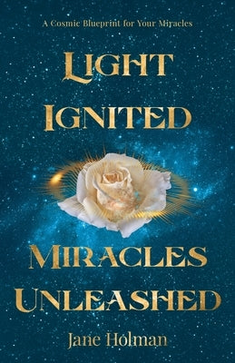 Light Ignited, Miracles Unleashed: A Cosmic Blueprint for Your Miracles by Holman, Jane