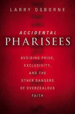 Accidental Pharisees: Avoiding Pride, Exclusivity, and the Other Dangers of Overzealous Faith by Osborne, Larry