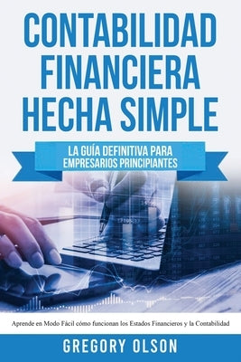 Contabilidad Financiera Hecha Simple: La guía definitiva para empresarios principiantes. Aprende en modo fácil cómo funcionan los estados financieros by Olson, Gregory