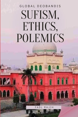Global Deobandis: Sufism, Ethics, Polemics. by Rajih, Fadl