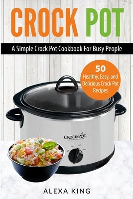 Crock Pot: Crock Pot Cookbook - Crock Pot Recipes - Crock Pot Dump Meals - Delicious, Easy, and Healthy by King, Alexa