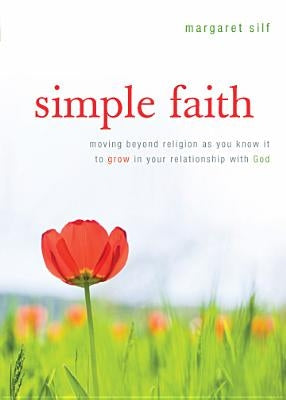 Simple Faith: Moving Beyond Religion as You Know It to Grow in Your Relationship with God by Silf, Margaret