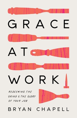 Grace at Work: Redeeming the Grind and the Glory of Your Job by Chapell, Bryan