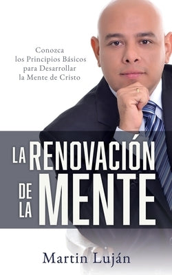 La Renovación de la Mente: Conozca los Principios Básicos para Desarrollar la Mente de Cristo by Luján, Martin