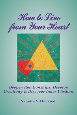 How to Live from Your Heart: Deepen Relationships, Develop Creativity, and Discover Inner Wisdom by Hucknall, Nanette