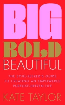 Big Bold Beautiful: The Soul-Seeker's Guide to Creating an Empowered Purpose-Driven Life by Taylor, Kate