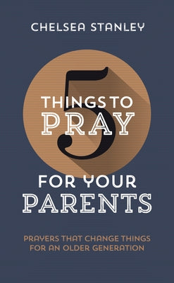 5 Things to Pray for Your Parents: Prayers That Change Things for an Older Generation by Stanley, Chelsea