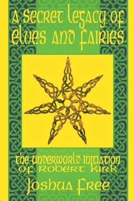 A Secret Legacy of Elves and Faeries: The Otherworld Initiation of Robert Kirk by Free, Joshua