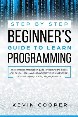 Step by Step Beginners' Guide to Learn Programming: The Complete Introduction Guide for Learning the Basics of C, C#, C++, SQL, JAVA, JAVASCRIPT, PHP, by Cooper, Kevin