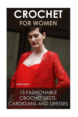 Crochet For Women: 15 Fashionable Crochet Vests, Cardigans And Dresses: ( How To Crochet, Crochet Dress, Crochet Vests, Crochet Cardigans by Davis, Sarah