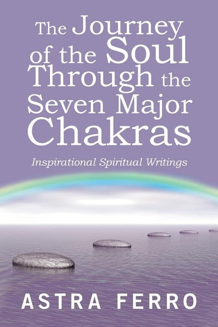 The Journey of the Soul Through the Seven Major Chakras: Inspirational Spiritual Writings by Ferro, Astra