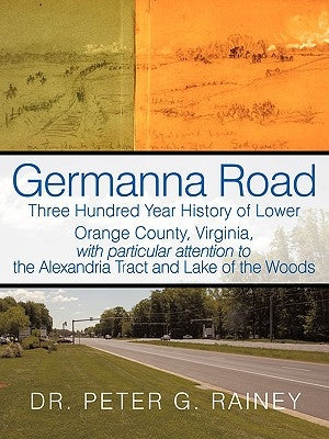 Germanna Road: Three Hundred Year History of Lower Orange County, Virginia, with Particular Attention to the Alexandria Tract and Lak by Rainey, Peter G.