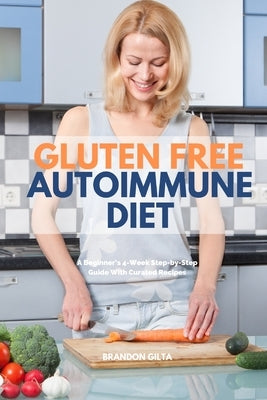 Gluten Free Autoimmune Diet: A Beginner's 4-Week Step-by-Step Guide With Curated Recipes by Gilta, Brandon