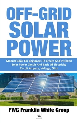 Off-Grid Solar Power: Manual Book For Beginners To Created And Installed Solar Power Circuit And Basic Of Electricity Circuit Ampere, Voltag Paperback Independently Published