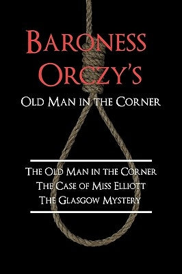 Baroness Orczy's Old Man in the Corner: The Old Man in the Corner, the Case of Miss Elliott, the Glasgow Mystery by Orczy, Emmuska Baroness