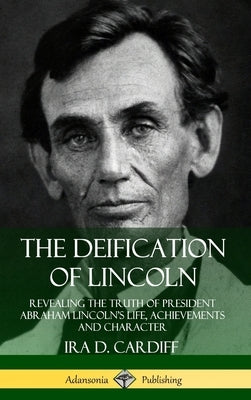 The Deification of Lincoln: Revealing the Truth of President Abraham Lincoln's Life, Achievements and Character (Hardcover) by Cardiff, Ira D.